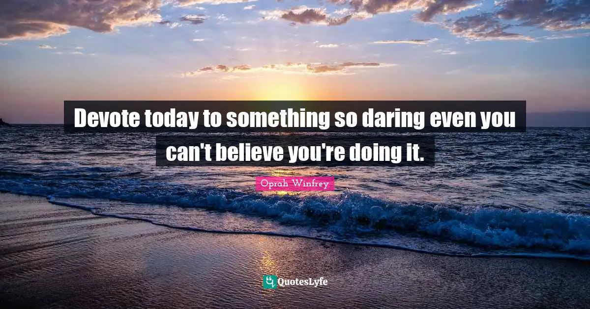 Devote today to something so daring even you can't believe you're doing it.