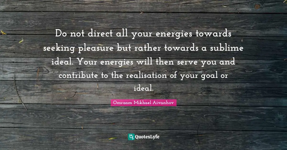 Omraam Mikhael Aivanhov Quotes: "Do not direct all your energies towards seeking pleasure but rather towards a sublime ideal. Your energies will then serve you and contribute to the realisation of your goal or ideal."