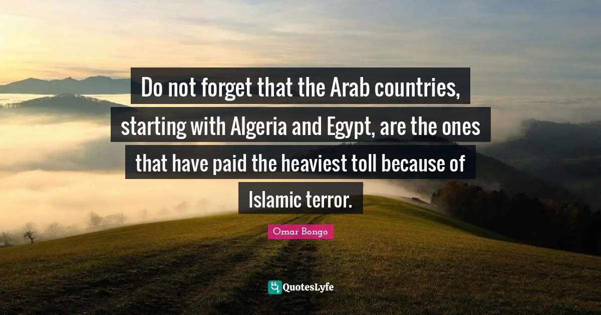 Omar Bongo Quotes: "Do not forget that the Arab countries, starting with Algeria and Egypt, are the ones that have paid the heaviest toll because of Islamic terror."