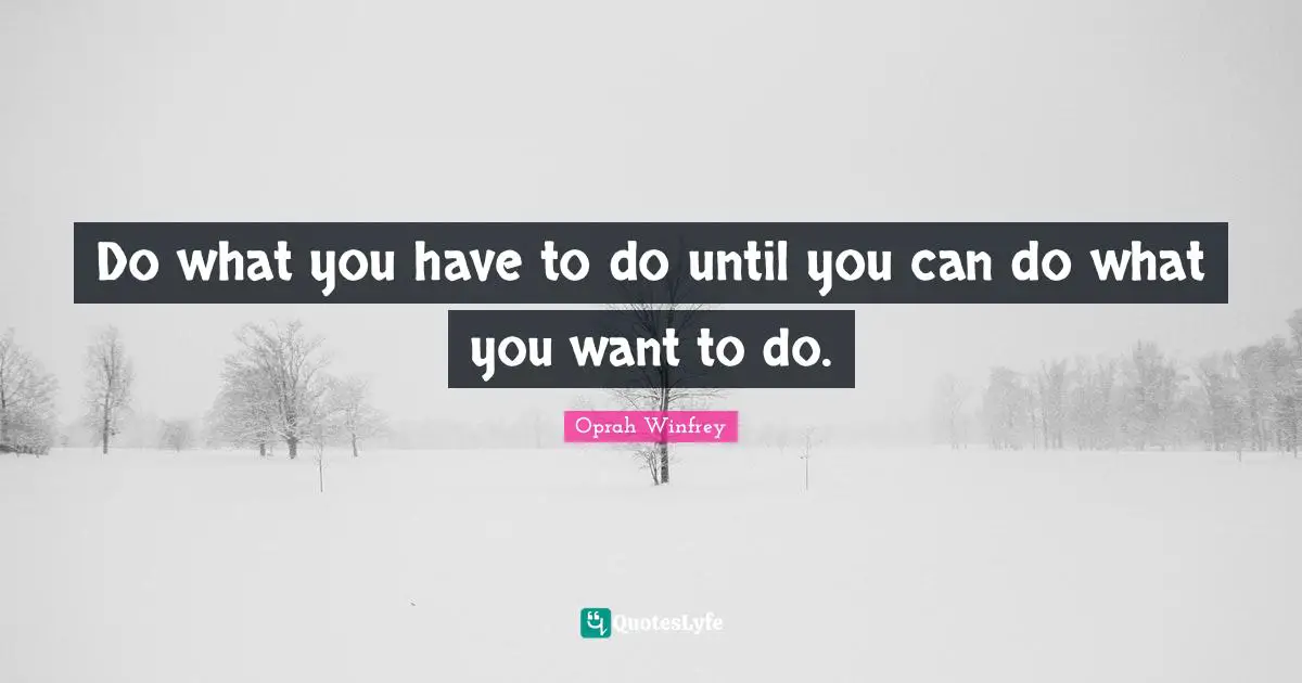 Do what you have to do until you can do what you want to do.