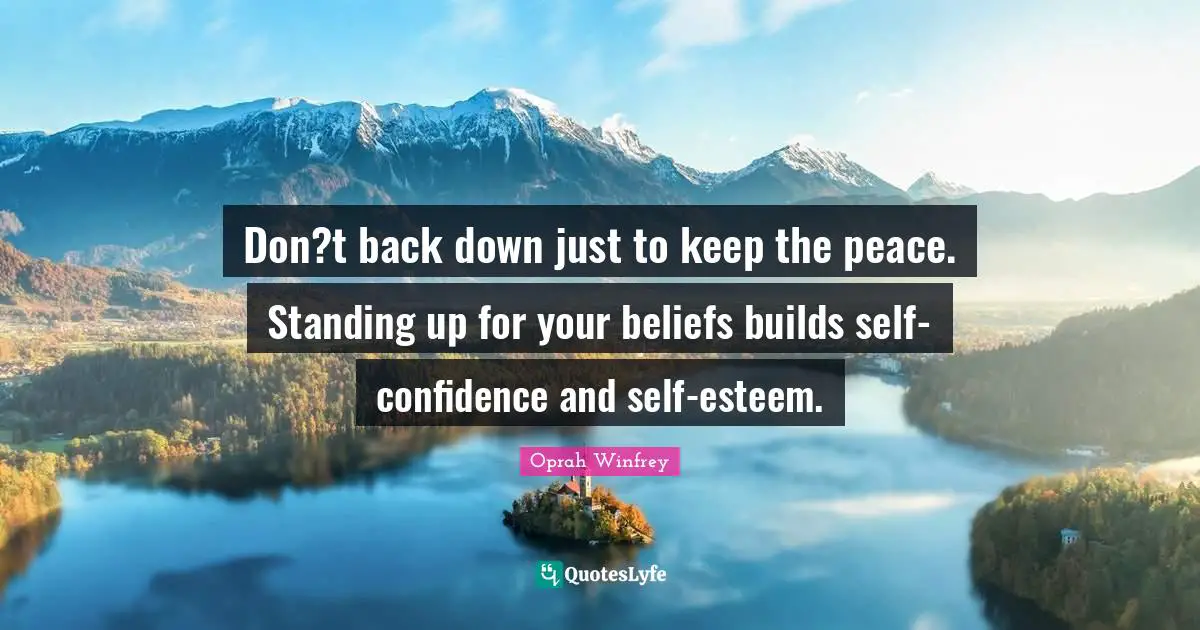 Don?t back down just to keep the peace. Standing up for your beliefs builds self-confidence and self-esteem.