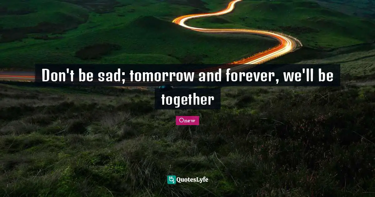 Onew Quotes: "Don't be sad; tomorrow and forever, we'll be together"