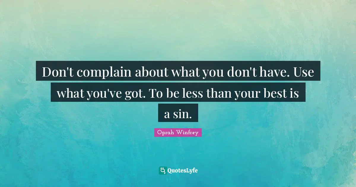 Don't complain about what you don't have. Use what you've got. To be less than your best is a sin.