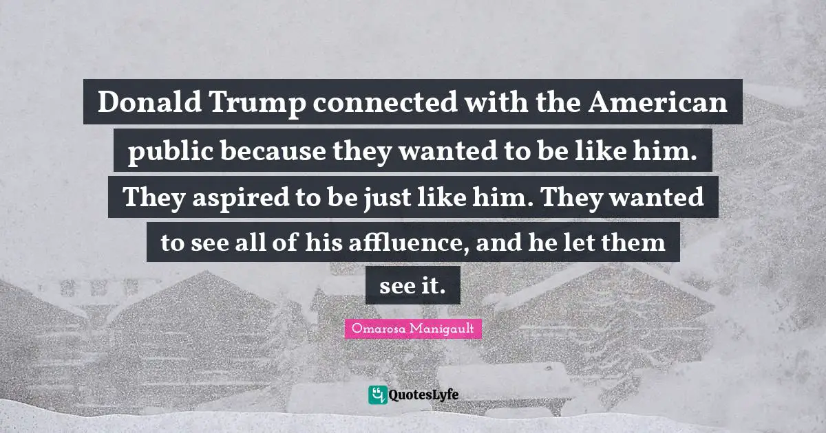 Donald Trump connected with the American public because they wanted to be like him. They aspired to be just like him. They wanted to see all of his affluence, and he let them see it.