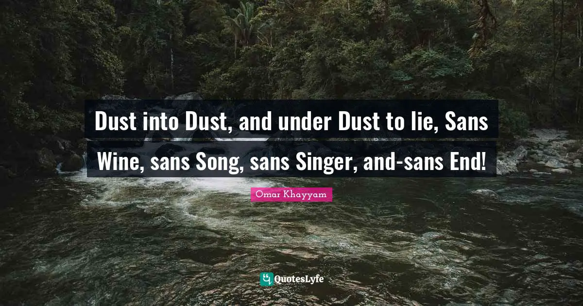 Omar Khayyam Quotes: "Dust into Dust, and under Dust to lie, Sans Wine, sans Song, sans Singer, and-sans End!"