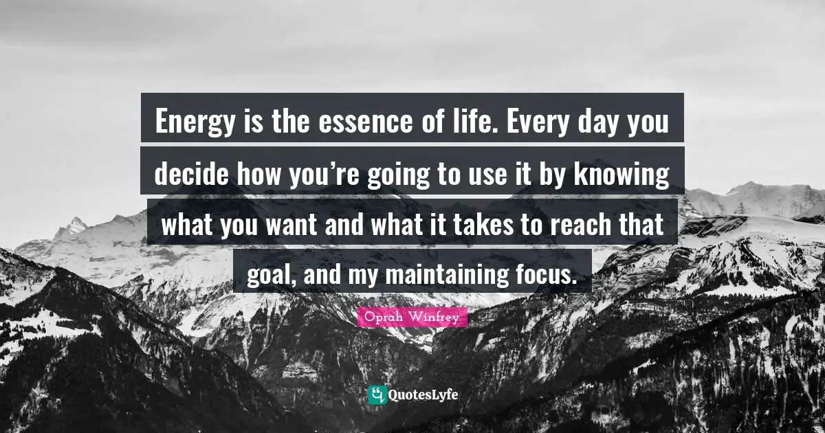 Energy is the essence of life. Every day you decide how you’re going to use it by knowing what you want and what it takes to reach that goal, and my maintaining focus.