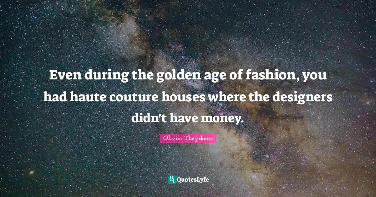 Even during the golden age of fashion, you had haute couture houses where the designers didn't have money.