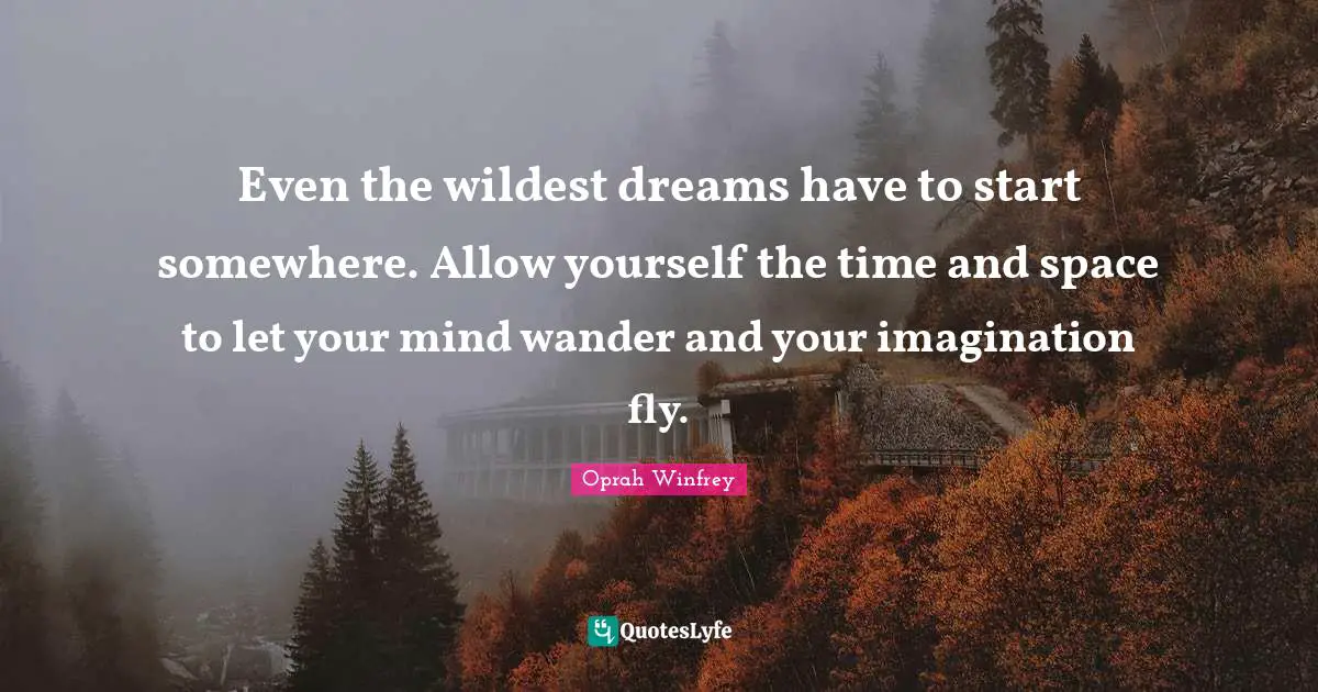 Even the wildest dreams have to start somewhere. Allow yourself the time and space to let your mind wander and your imagination fly.
