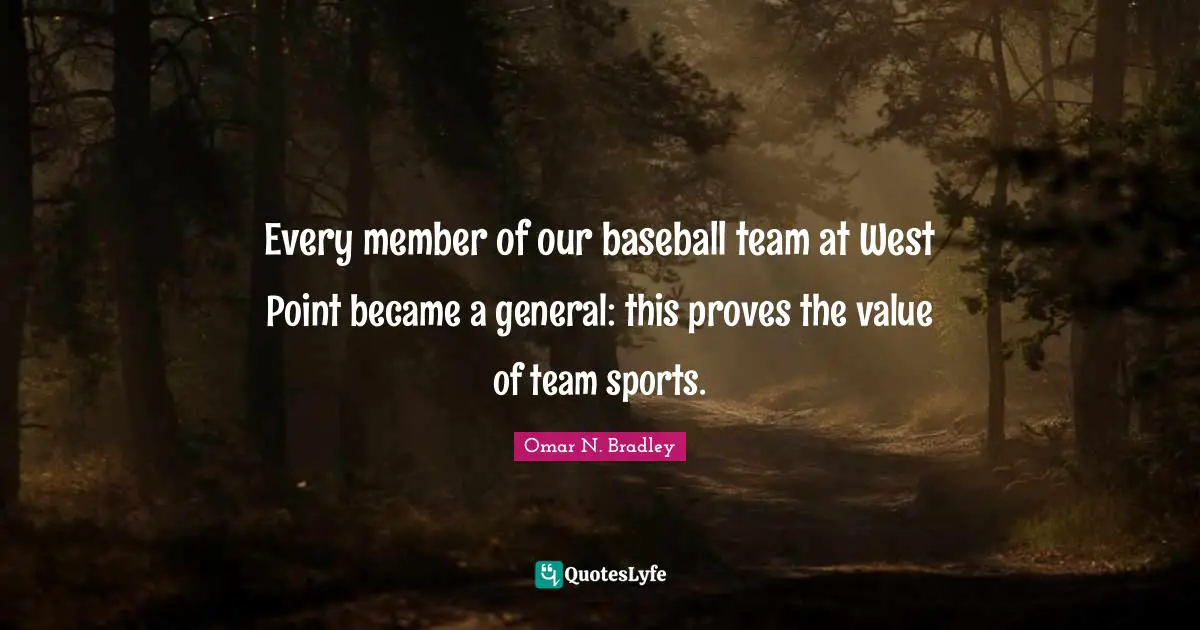 OMAR N. BRADLEY Quotes: "Every member of our baseball team at West Point became a general: this proves the value of team sports."