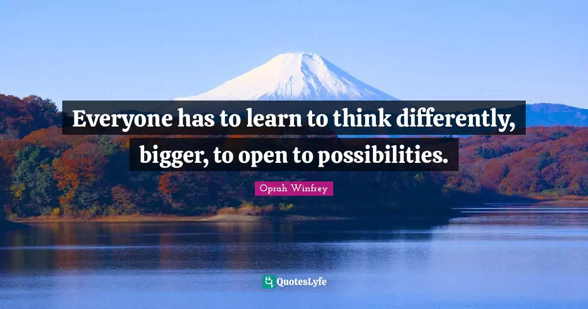 Everyone has to learn to think differently, bigger, to open to possibilities.