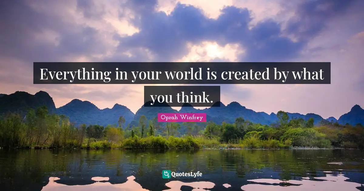 Everything in your world is created by what you think.