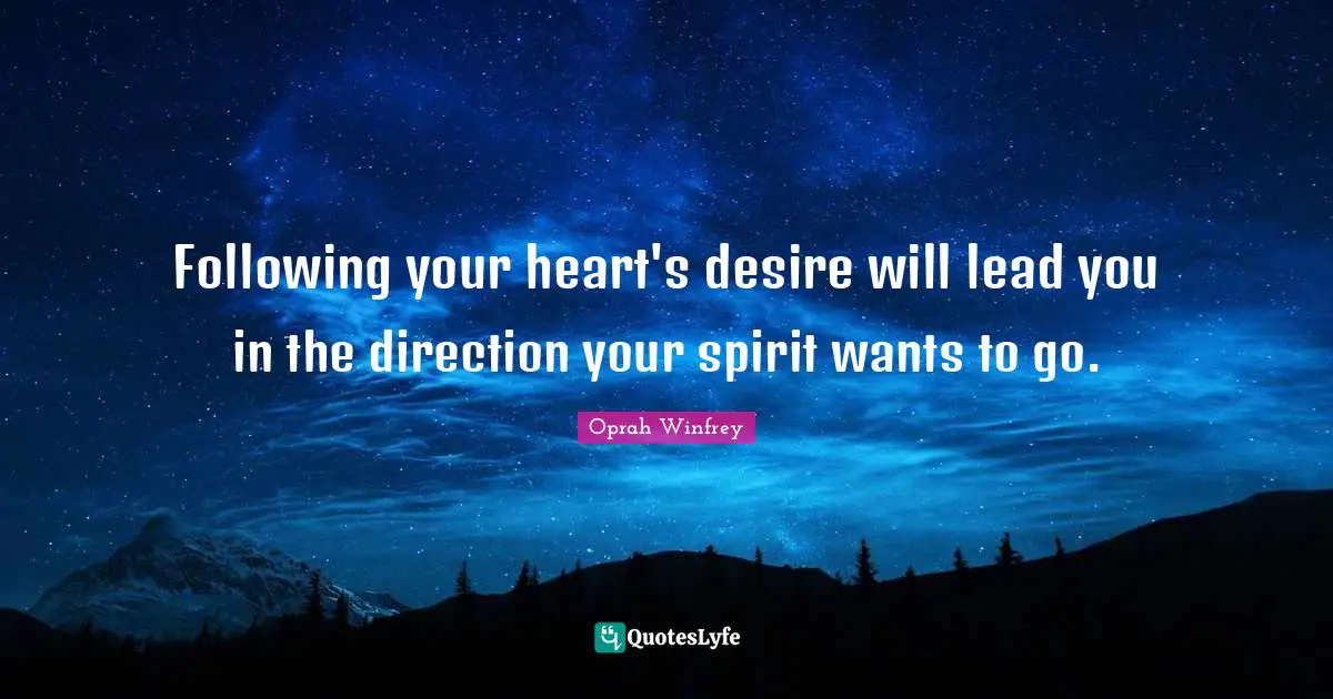 Following your heart's desire will lead you in the direction your spirit wants to go.
