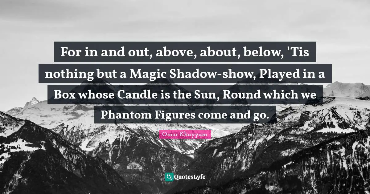 Omar Khayyam Quotes: "For in and out, above, about, below, 'Tis nothing but a Magic Shadow-show, Played in a Box whose Candle is the Sun, Round which we Phantom Figures come and go."