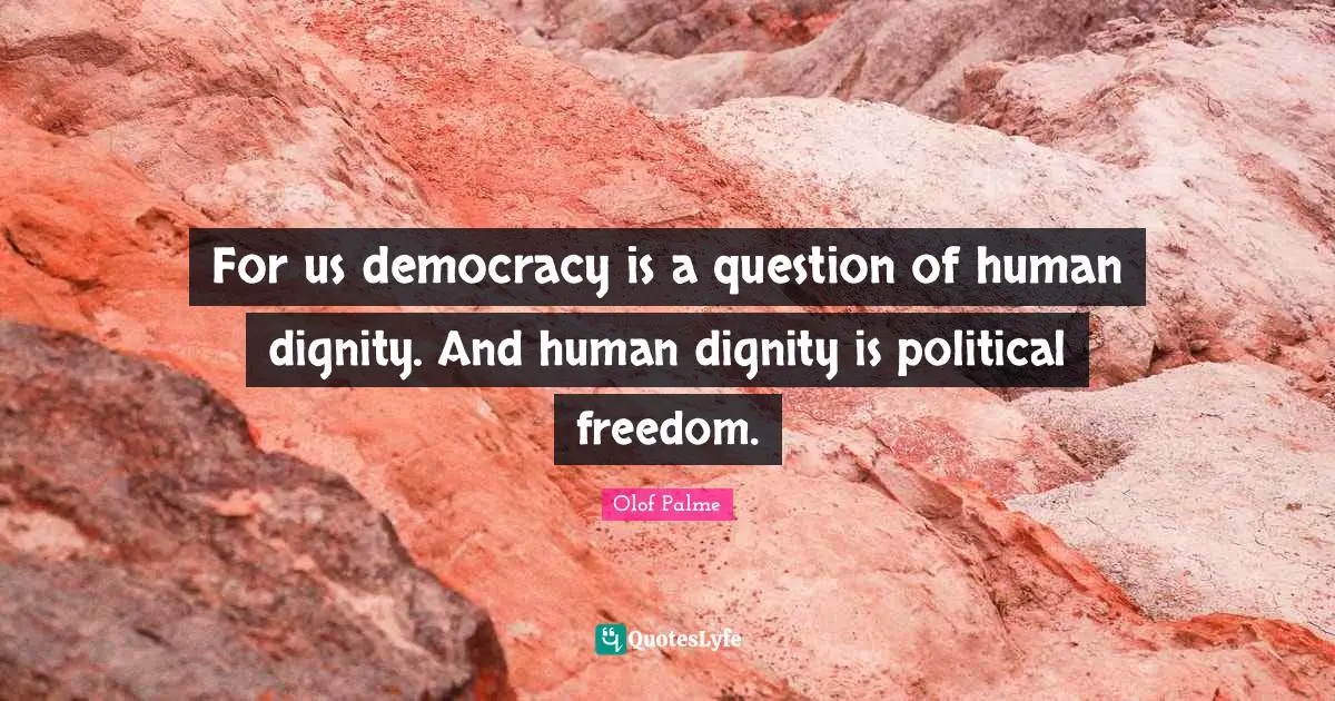 For us democracy is a question of human dignity. And human dignity is political freedom.