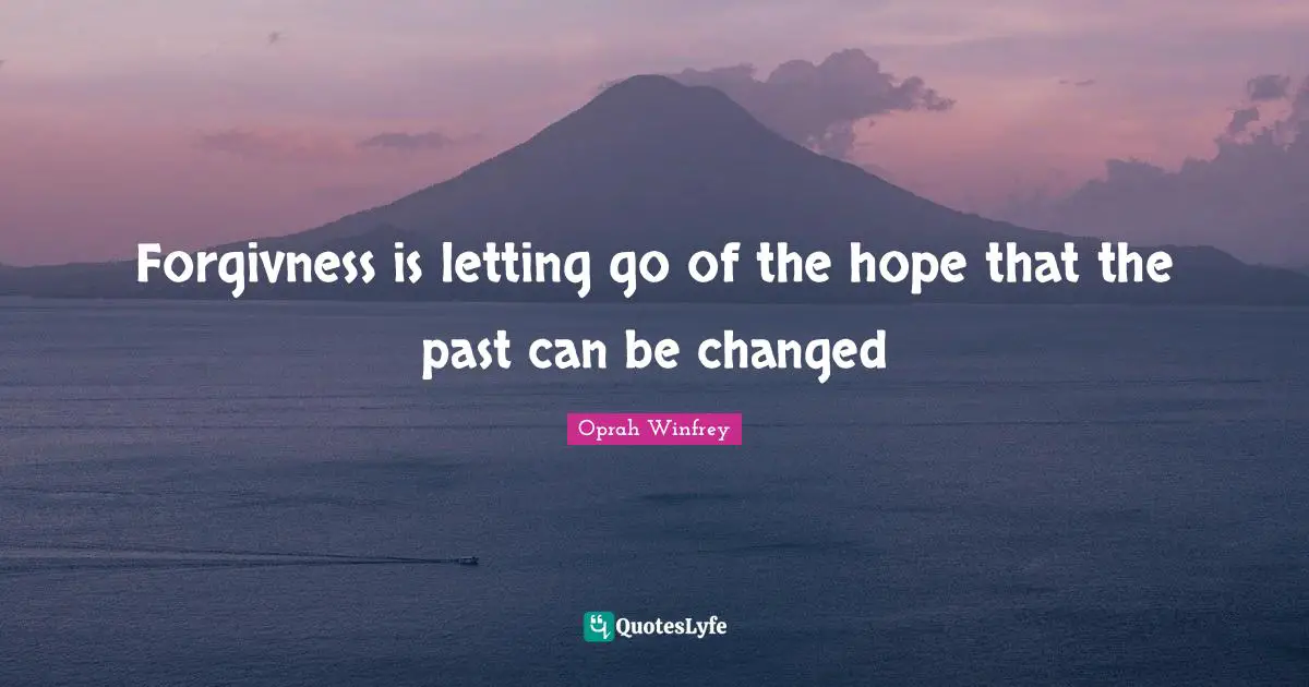 Forgivness is letting go of the hope that the past can be changed