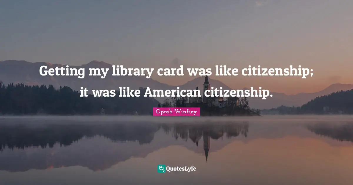 Getting my library card was like citizenship; it was like American citizenship.