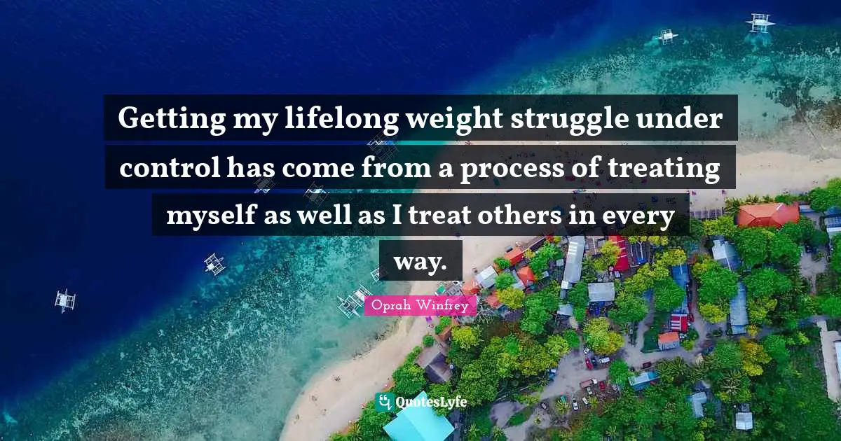 Oprah Winfrey Quotes: "Getting my lifelong weight struggle under control has come from a process of treating myself as well as I treat others in every way."