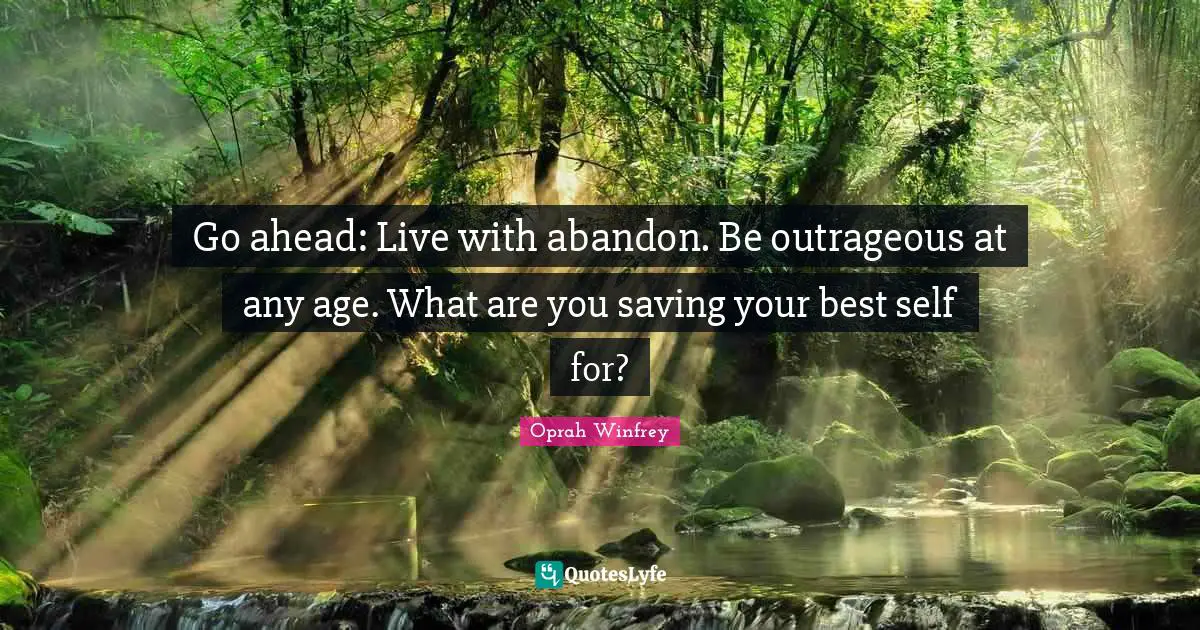 Best Self Quotes: "Go ahead: Live with abandon. Be outrageous at any age. What are you saving your best self for?"