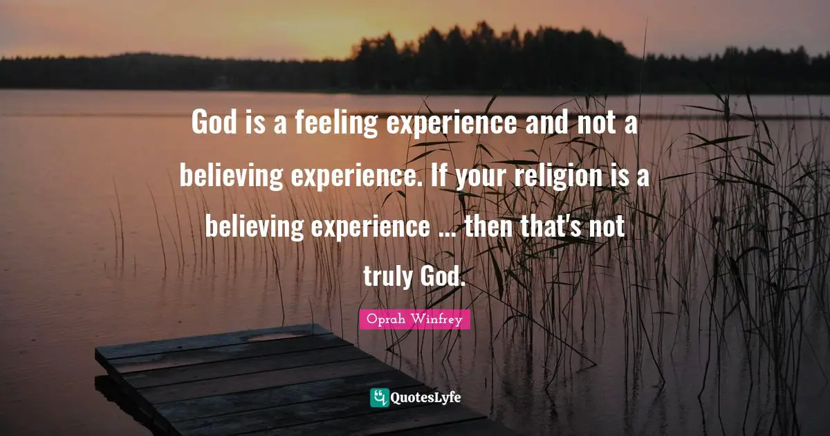 God is a feeling experience and not a believing experience. If your religion is a believing experience ... then that's not truly God.