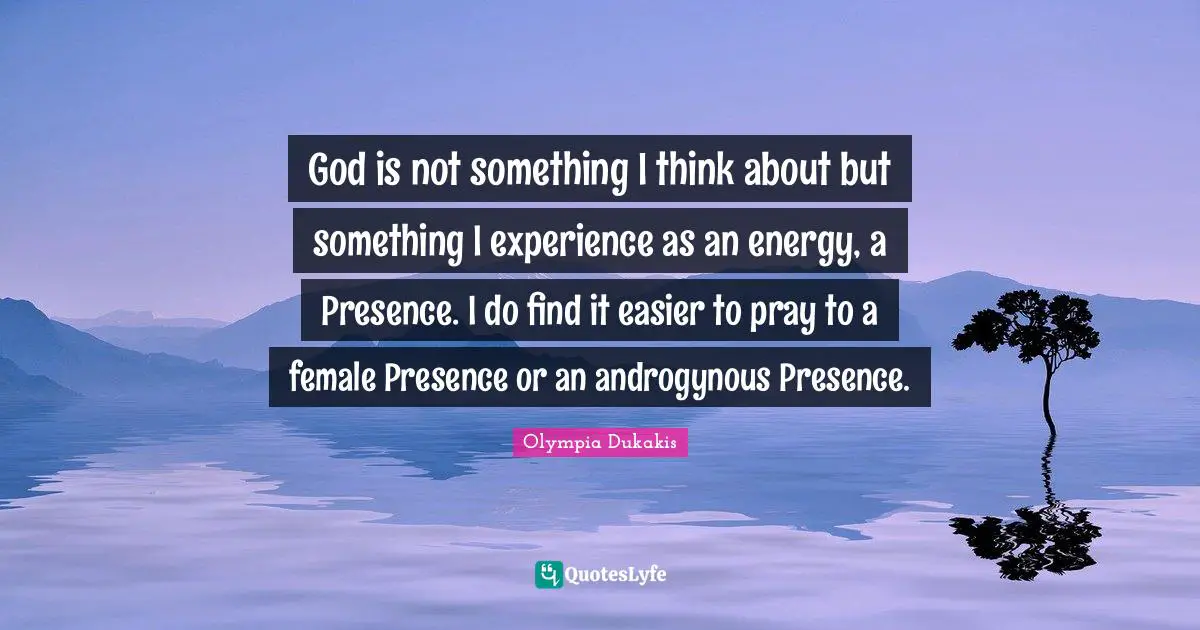 God is not something I think about but something I experience as an energy, a Presence. I do find it easier to pray to a female Presence or an androgynous Presence.