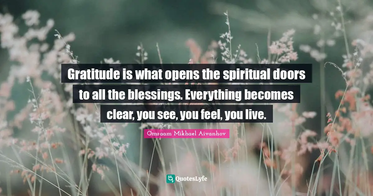Blessing Quotes: "Gratitude is what opens the spiritual doors to all the blessings. Everything becomes clear, you see, you feel, you live."