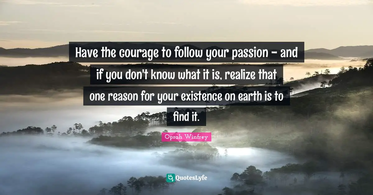 Have the courage to follow your passion - and if you don't know what it is, realize that one reason for your existence on earth is to find it.