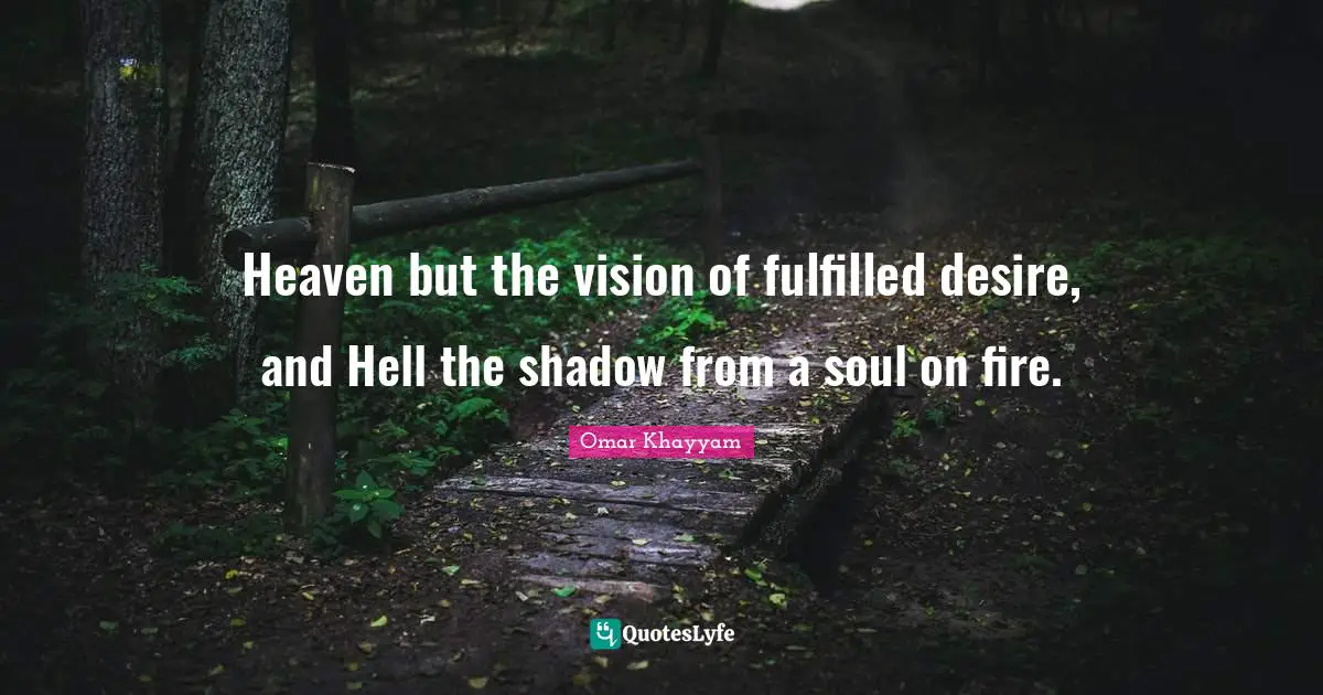 Omar Khayyam Quotes: "Heaven but the vision of fulfilled desire, and Hell the shadow from a soul on fire."