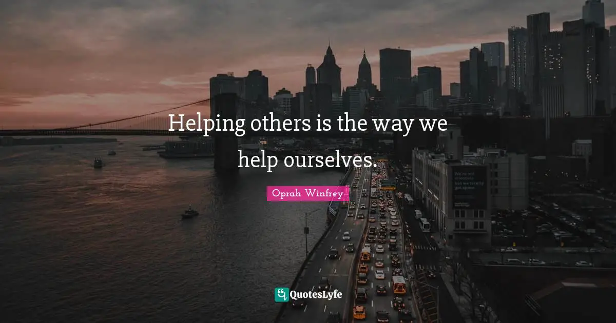 Helping others is the way we help ourselves.