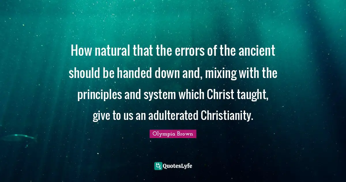 How natural that the errors of the ancient should be handed down and, mixing with the principles and system which Christ taught, give to us an adulterated Christianity.