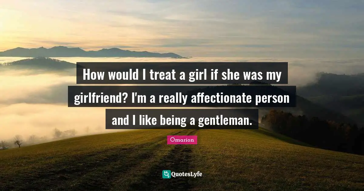 Affectionate Quotes: "How would I treat a girl if she was my girlfriend? I'm a really affectionate person and I like being a gentleman."