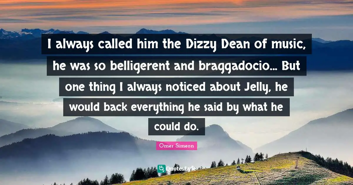 I always called him the Dizzy Dean of music, he was so belligerent and braggadocio... But one thing I always noticed about Jelly, he would back everything he said by what he could do.
