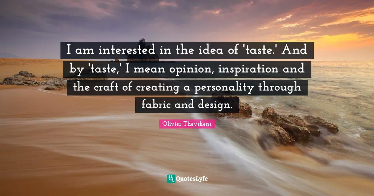 I am interested in the idea of 'taste.' And by 'taste,' I mean opinion, inspiration and the craft of creating a personality through fabric and design.