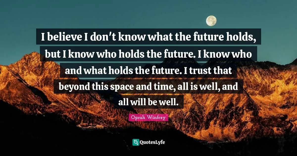 I believe I don't know what the future holds, but I know who holds the future. I know who and what holds the future. I trust that beyond this space and time, all is well, and all will be well.