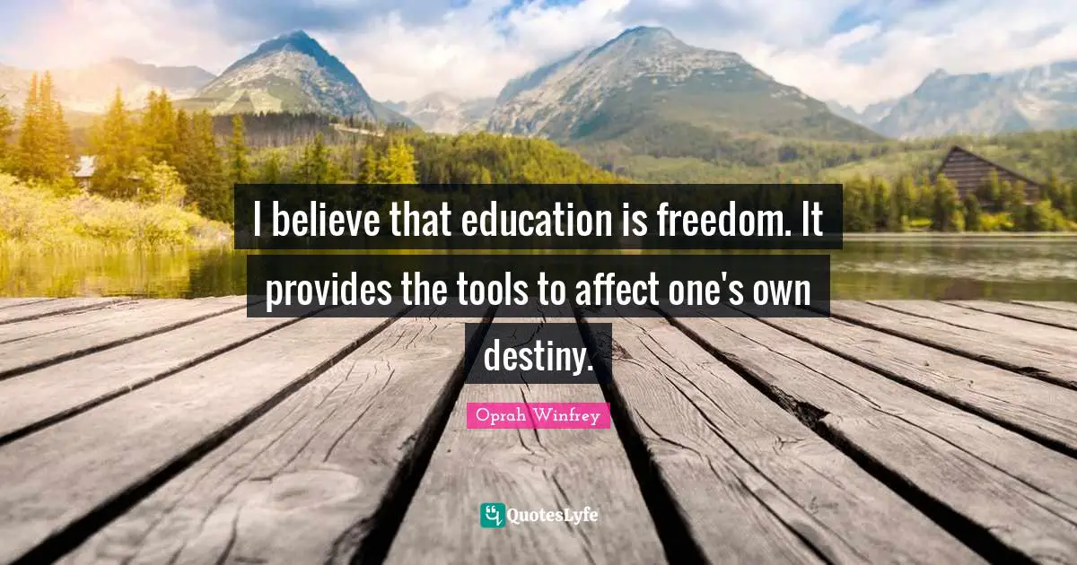 I believe that education is freedom. It provides the tools to affect one's own destiny.