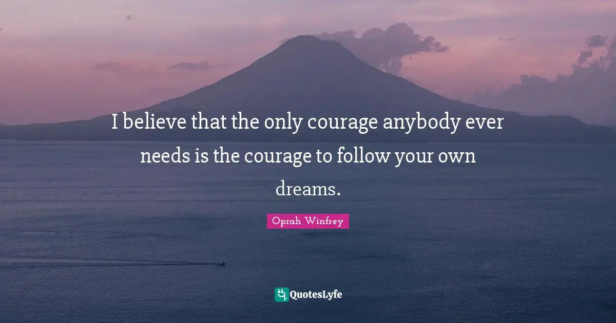 I believe that the only courage anybody ever needs is the courage to follow your own dreams.