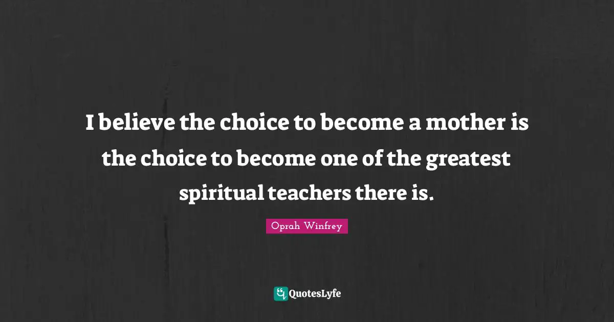 I believe the choice to become a mother is the choice to become one of the greatest spiritual teachers there is.