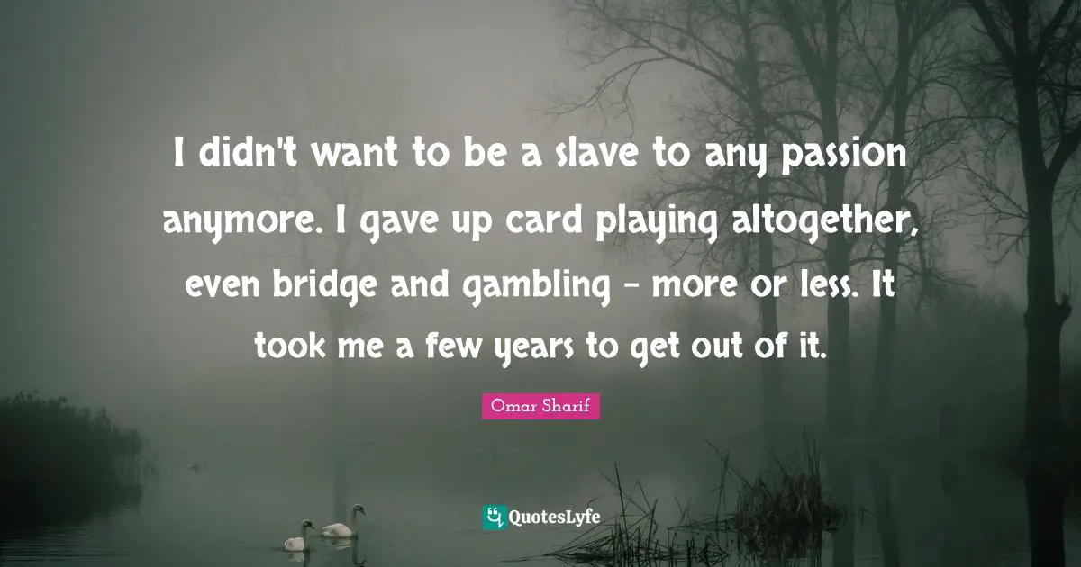 I didn't want to be a slave to any passion anymore. I gave up card playing altogether, even bridge and gambling - more or less. It took me a few years to get out of it.