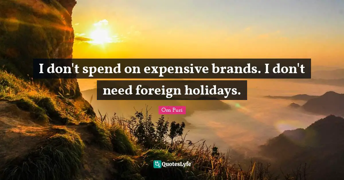 I don't spend on expensive brands. I don't need foreign holidays.
