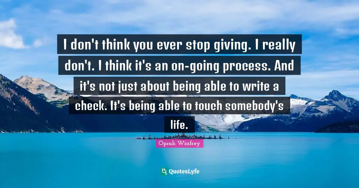 I don't think you ever stop giving. I really don't. I think it's an on-going process. And it's not just about being able to write a check. It's being able to touch somebody's life.
