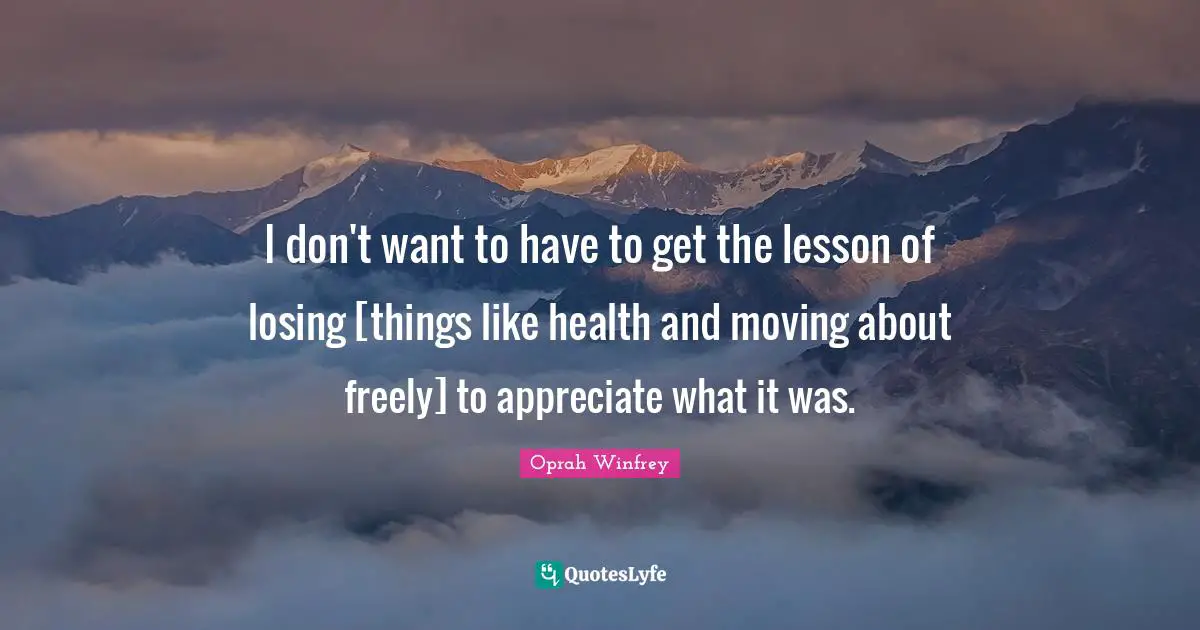 I don't want to have to get the lesson of losing [things like health and moving about freely] to appreciate what it was.