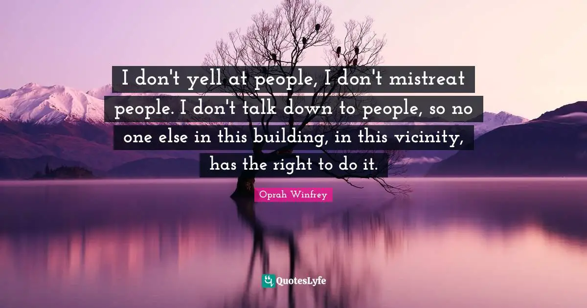 Vicinity Quotes: "I don't yell at people, I don't mistreat people. I don't talk down to people, so no one else in this building, in this vicinity, has the right to do it."