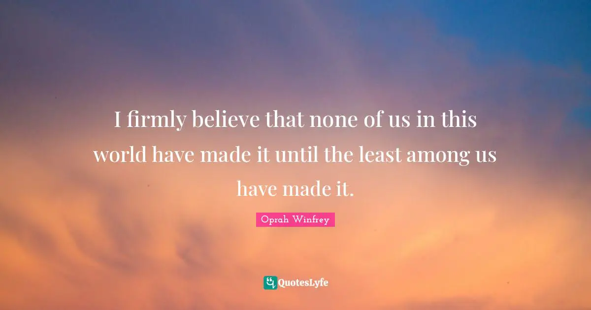 I firmly believe that none of us in this world have made it until the least among us have made it.