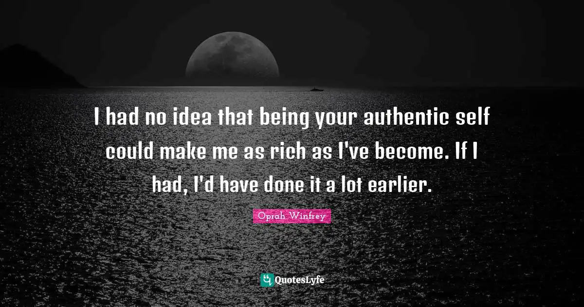 Authentic Self Quotes: "I had no idea that being your authentic self could make me as rich as I've become. If I had, I'd have done it a lot earlier."
