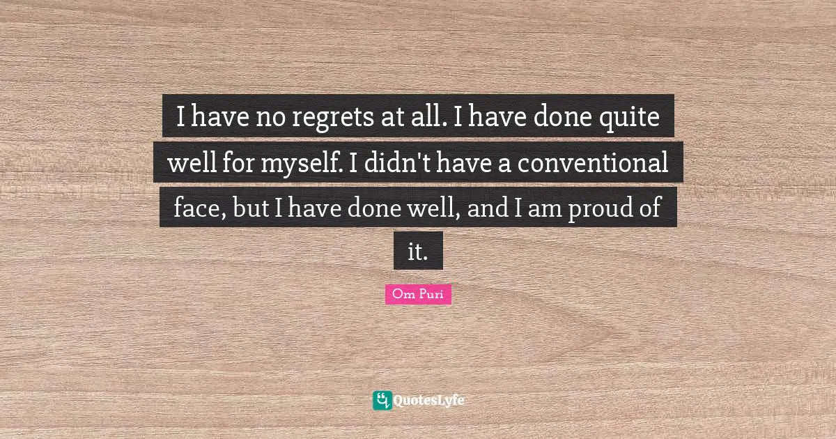 I have no regrets at all. I have done quite well for myself. I didn't have a conventional face, but I have done well, and I am proud of it.