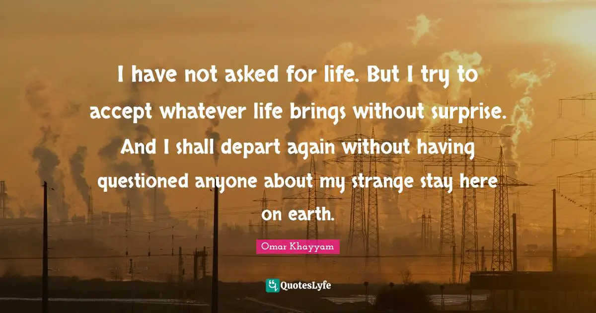 Trying Quotes: "I have not asked for life. But I try to accept whatever life brings without surprise. And I shall depart again without having questioned anyone about my strange stay here on earth."