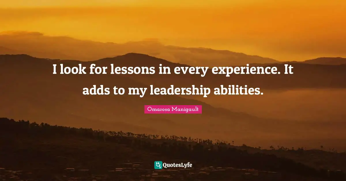 I look for lessons in every experience. It adds to my leadership abilities.