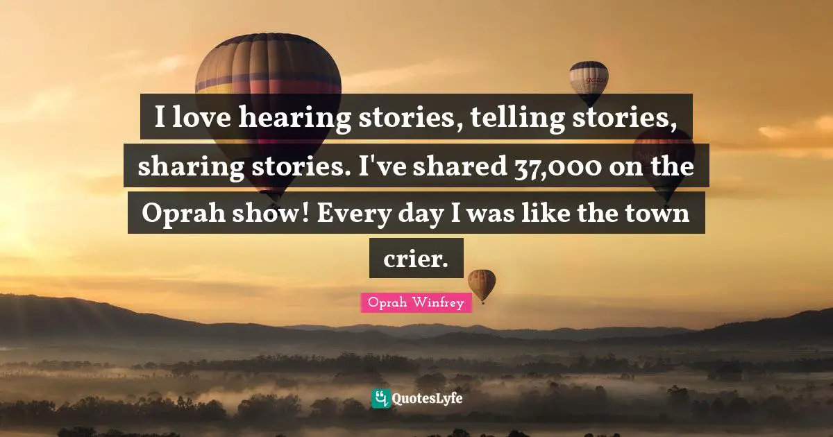 I love hearing stories, telling stories, sharing stories. I've shared 37,000 on the Oprah show! Every day I was like the town crier.