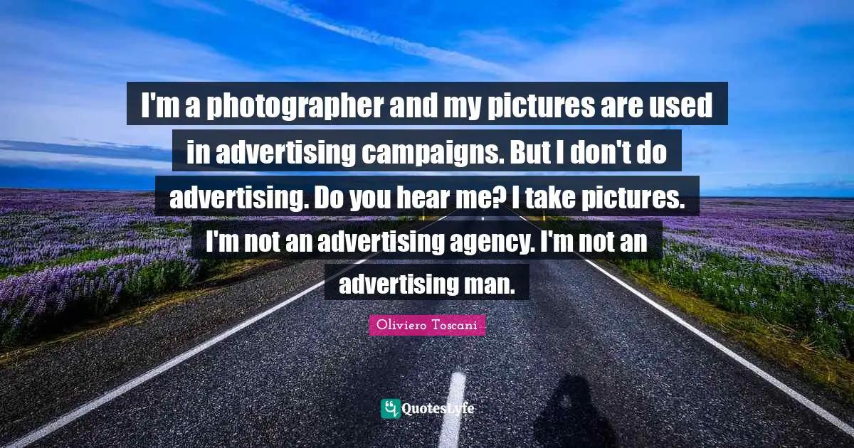 I'm a photographer and my pictures are used in advertising campaigns. But I don't do advertising. Do you hear me? I take pictures. I'm not an advertising agency. I'm not an advertising man.