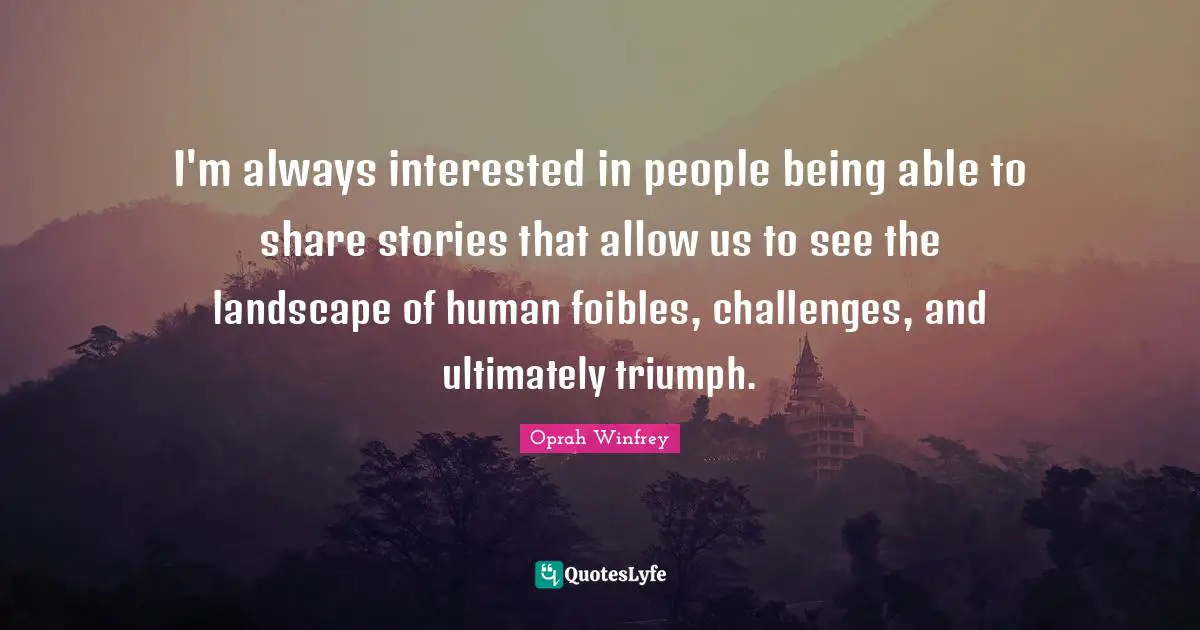 I'm always interested in people being able to share stories that allow us to see the landscape of human foibles, challenges, and ultimately triumph.