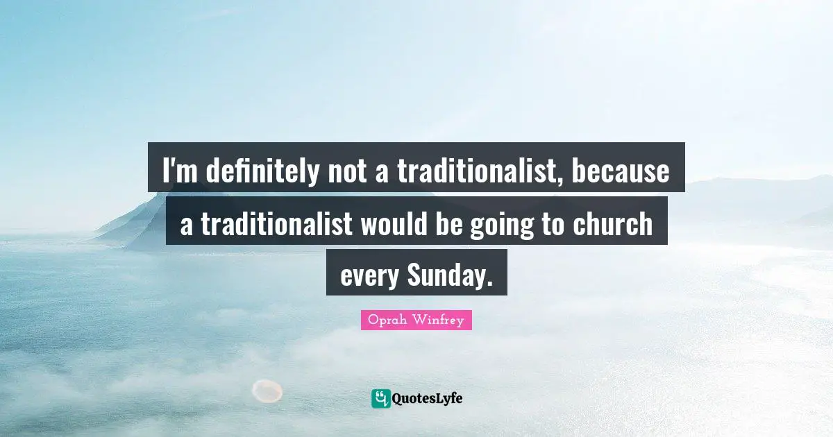 I'm definitely not a traditionalist, because a traditionalist would be going to church every Sunday.